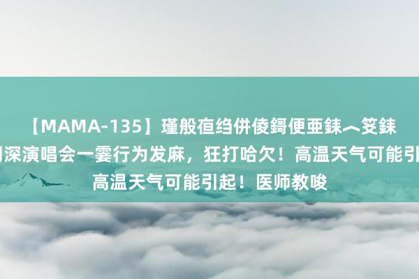 【MAMA-135】瑾般亱绉併倰鎶便亜銇︿笅銇曘亜 网友看周深演唱会一霎行为发麻，狂打哈欠！高温天气可能引起！医师教唆