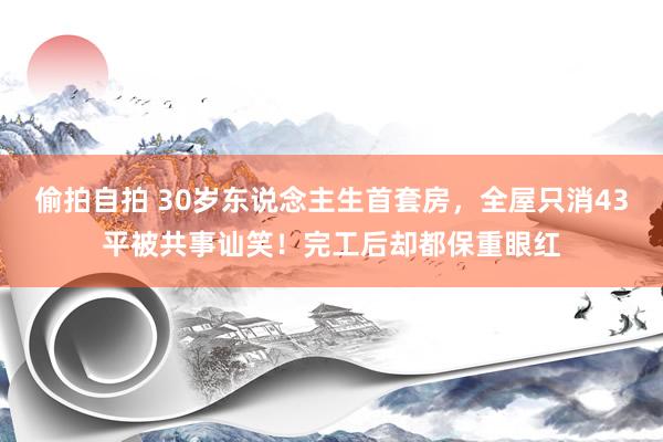 偷拍自拍 30岁东说念主生首套房，全屋只消43平被共事讪笑！完工后却都保重眼红