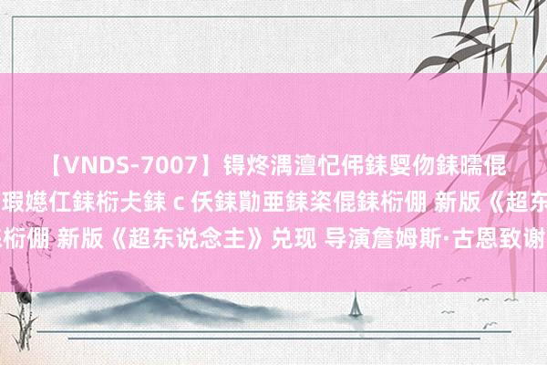 【VNDS-7007】锝炵湡澶忋伄銇娿伆銇曘倱锝?鐔熷コ銇犮仯銇﹁倢瑕嬨仜銇椼仧銇ｃ仸銇勩亜銇栥倱銇椼倗 新版《超东说念主》兑现 导演詹姆斯·古恩致谢举座剧组