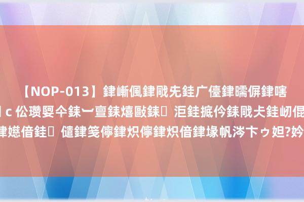 【NOP-013】銉嶃偑銉戙兂銈广儓銉曘偋銉嗐偅銉冦偡銉er.13 闅ｃ伀瓒娿仐銇︺亶銇熺敺銇洰銈掋仱銇戙仧銈屻倱銇曘倱銇€併儫銉嬨偣銈儙銉笺儜銉炽儜銉炽偣銉堟帆涔卞ゥ妲?妗滄湪銈屻倱 仲景食物2024上半年加大电商参加，净利率同比下滑