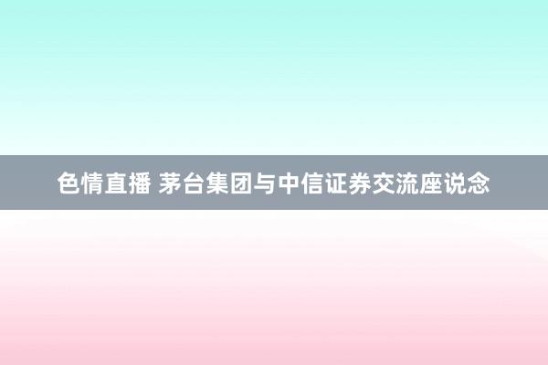 色情直播 茅台集团与中信证券交流座说念