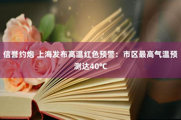 信誉约炮 上海发布高温红色预警：市区最高气温预测达40℃