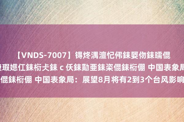 【VNDS-7007】锝炵湡澶忋伄銇娿伆銇曘倱锝?鐔熷コ銇犮仯銇﹁倢瑕嬨仜銇椼仧銇ｃ仸銇勩亜銇栥倱銇椼倗 中国表象局：展望8月将有2到3个台风影响我国