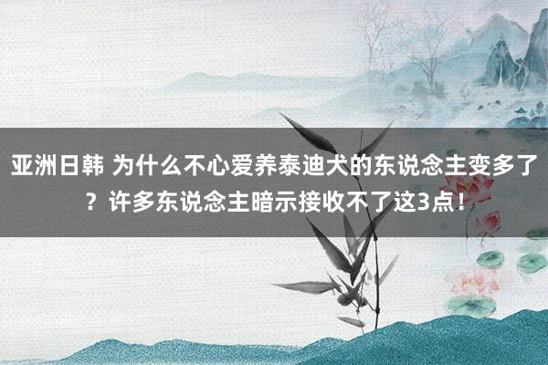 亚洲日韩 为什么不心爱养泰迪犬的东说念主变多了？许多东说念主暗示接收不了这3点！