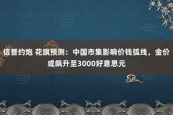 信誉约炮 花旗预测：中国市集影响价钱弧线，金价或飙升至3000好意思元