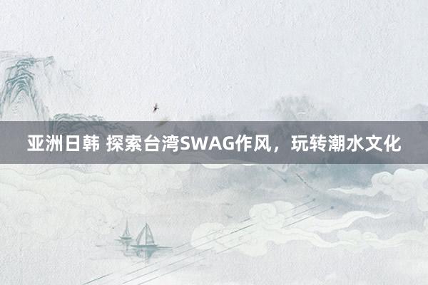 亚洲日韩 探索台湾SWAG作风，玩转潮水文化