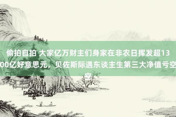 偷拍自拍 大家亿万财主们身家在非农日挥发超1300亿好意思元，贝佐斯际遇东谈主生第三大净值亏空