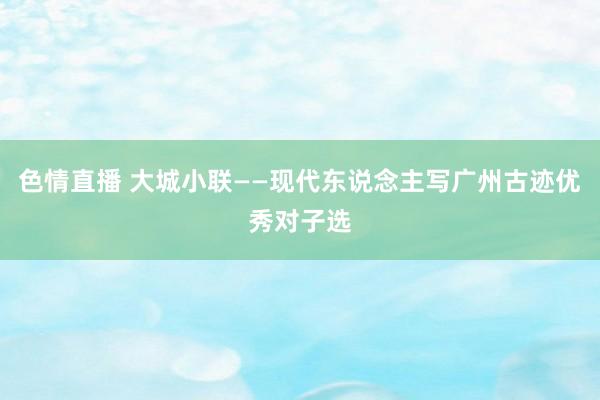 色情直播 大城小联——现代东说念主写广州古迹优秀对子选