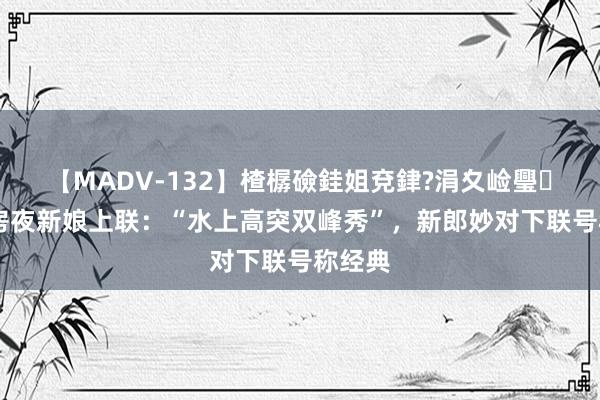 【MADV-132】楂樼礆銈姐兗銉?涓夊崄璺法 洞房夜新娘上联：“水上高突双峰秀”，新郎妙对下联号称经典