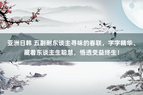 亚洲日韩 五副耐东谈主寻味的春联，字字精华、藏着东谈主生聪慧，悟透受益终生！