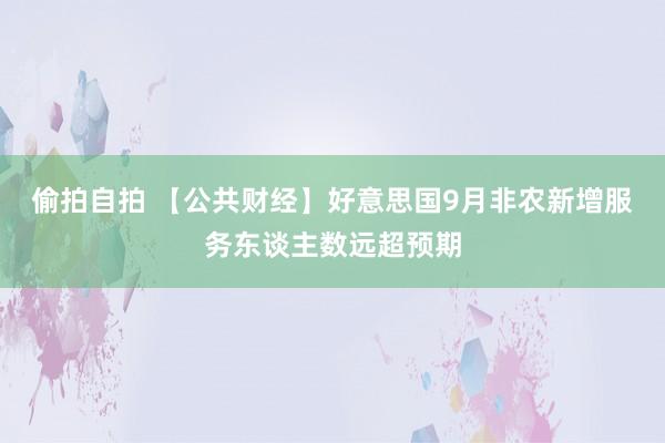 偷拍自拍 【公共财经】好意思国9月非农新增服务东谈主数远超预期