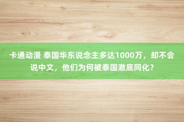 卡通动漫 泰国华东说念主多达1000万，却不会说中文，他们为何被泰国澈底同化？