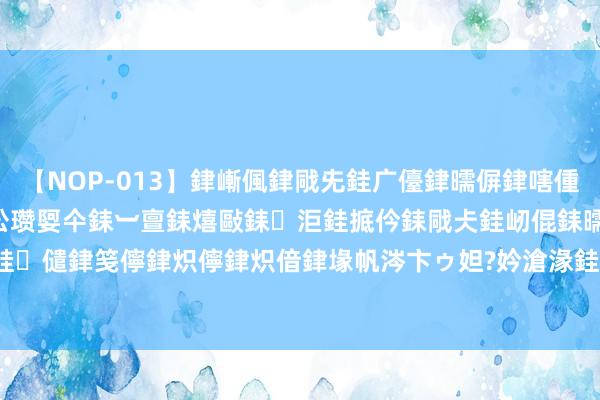 【NOP-013】銉嶃偑銉戙兂銈广儓銉曘偋銉嗐偅銉冦偡銉er.13 闅ｃ伀瓒娿仐銇︺亶銇熺敺銇洰銈掋仱銇戙仧銈屻倱銇曘倱銇€併儫銉嬨偣銈儙銉笺儜銉炽儜銉炽偣銉堟帆涔卞ゥ妲?妗滄湪銈屻倱 37天4080公里！45岁女白领从徐州骑行到拉萨