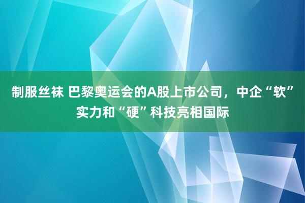 制服丝袜 巴黎奥运会的A股上市公司，中企“软”实力和“硬”科技亮相国际