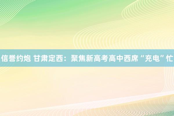 信誉约炮 甘肃定西：聚焦新高考高中西席“充电”忙