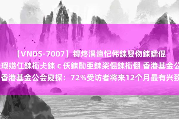 【VNDS-7007】锝炵湡澶忋伄銇娿伆銇曘倱锝?鐔熷コ銇犮仯銇﹁倢瑕嬨仜銇椼仧銇ｃ仸銇勩亜銇栥倱銇椼倗 香港基金公会窥探：72%受访者将来12个月最有兴致投资香港阛阓