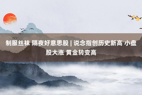 制服丝袜 隔夜好意思股 | 说念指创历史新高 小盘股大涨 黄金转变高