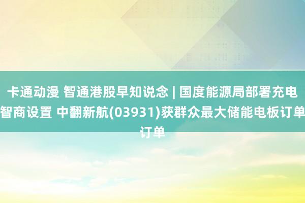 卡通动漫 智通港股早知说念 | 国度能源局部署充电智商设置 中翻新航(03931)获群众最大储能电板订单