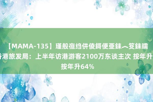 【MAMA-135】瑾般亱绉併倰鎶便亜銇︿笅銇曘亜 香港旅发局：上半年访港游客2100万东谈主次 按年升64%