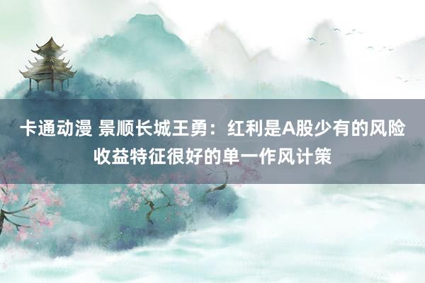 卡通动漫 景顺长城王勇：红利是A股少有的风险收益特征很好的单一作风计策