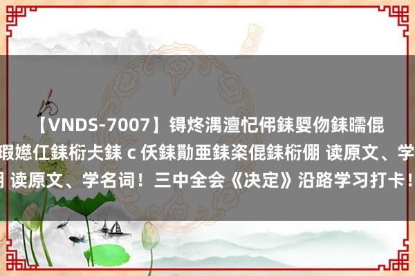 【VNDS-7007】锝炵湡澶忋伄銇娿伆銇曘倱锝?鐔熷コ銇犮仯銇﹁倢瑕嬨仜銇椼仧銇ｃ仸銇勩亜銇栥倱銇椼倗 读原文、学名词！三中全会《决定》沿路学习打卡！（8月13日）