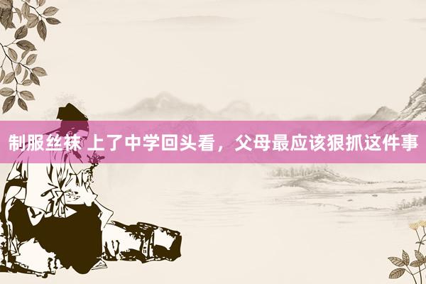 制服丝袜 上了中学回头看，父母最应该狠抓这件事