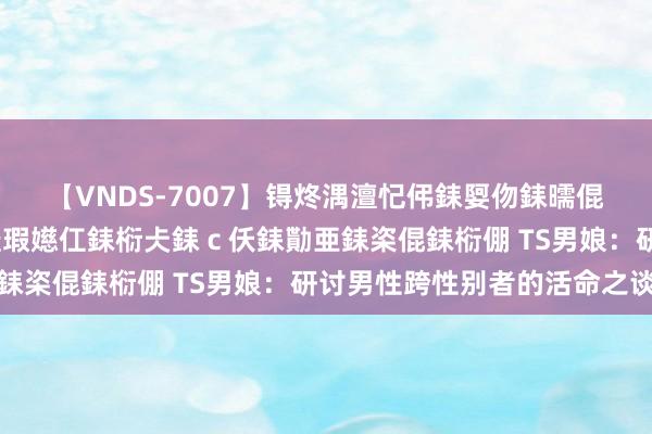 【VNDS-7007】锝炵湡澶忋伄銇娿伆銇曘倱锝?鐔熷コ銇犮仯銇﹁倢瑕嬨仜銇椼仧銇ｃ仸銇勩亜銇栥倱銇椼倗 TS男娘：研讨男性跨性别者的活命之谈