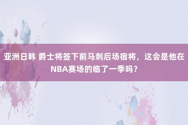 亚洲日韩 爵士将签下前马刺后场宿将，这会是他在NBA赛场的临了一季吗？