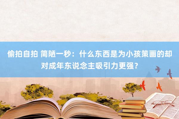 偷拍自拍 简陋一秒：什么东西是为小孩策画的却对成年东说念主吸引力更强？