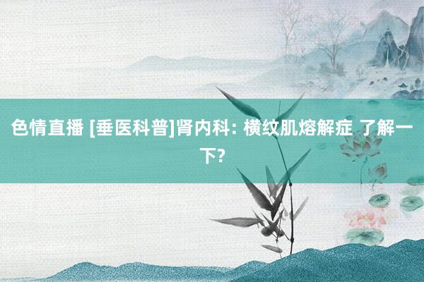 色情直播 [垂医科普]肾内科: 横纹肌熔解症 了解一下?