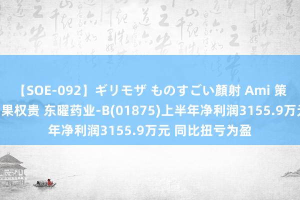 【SOE-092】ギリモザ ものすごい顔射 Ami 策略转型CDMO后果权贵 东曜药业-B(01875)上半年净利润3155.9万元 同比扭亏为盈