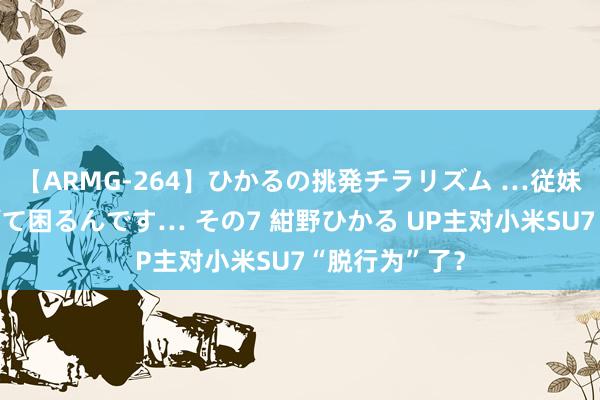 【ARMG-264】ひかるの挑発チラリズム …従妹が小悪魔すぎて困るんです… その7 紺野ひかる UP主对小米SU7“脱行为”了？