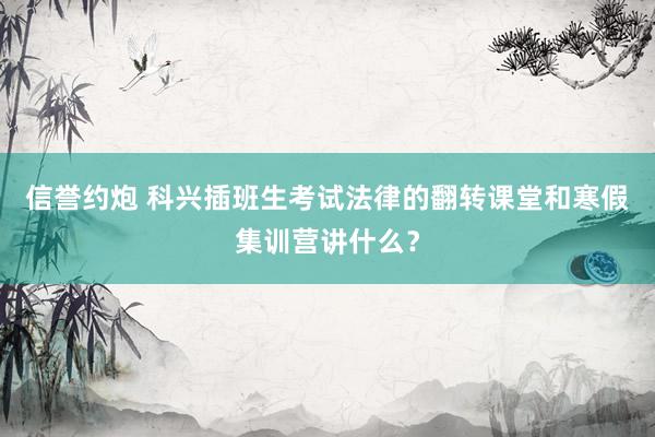 信誉约炮 科兴插班生考试法律的翻转课堂和寒假集训营讲什么？