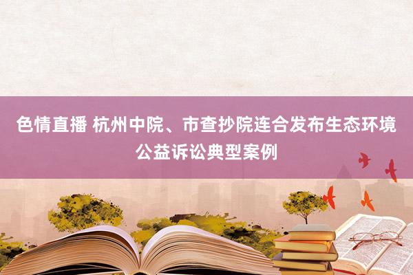 色情直播 杭州中院、市查抄院连合发布生态环境公益诉讼典型案例