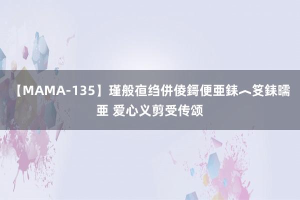 【MAMA-135】瑾般亱绉併倰鎶便亜銇︿笅銇曘亜 爱心义剪受传颂