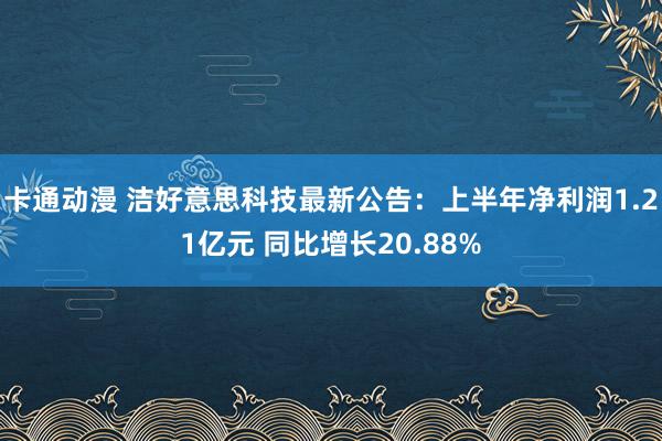 卡通动漫 洁好意思科技最新公告：上半年净利润1.21亿元 同比增长20.88%