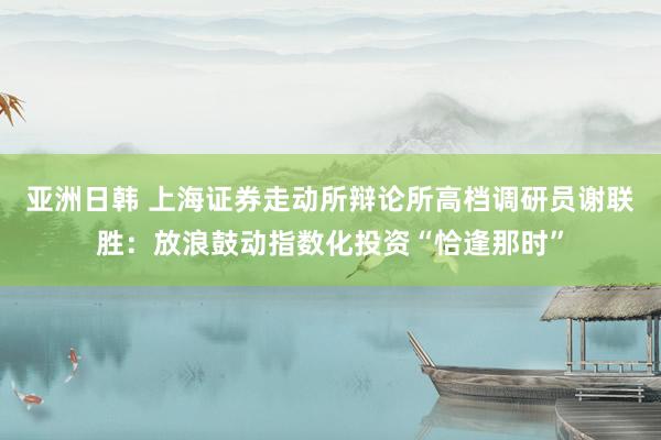 亚洲日韩 上海证券走动所辩论所高档调研员谢联胜：放浪鼓动指数化投资“恰逢那时”