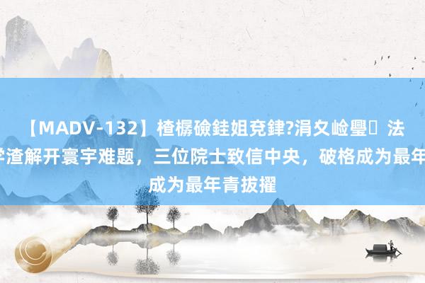 【MADV-132】楂樼礆銈姐兗銉?涓夊崄璺法 21岁学渣解开寰宇难题，三位院士致信中央，破格成为最年青拔擢