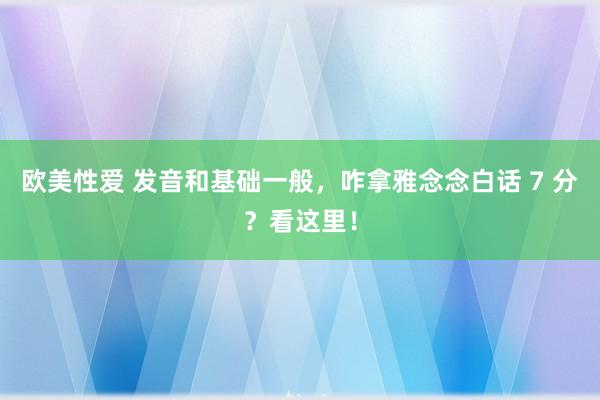 欧美性爱 发音和基础一般，咋拿雅念念白话 7 分？看这里！