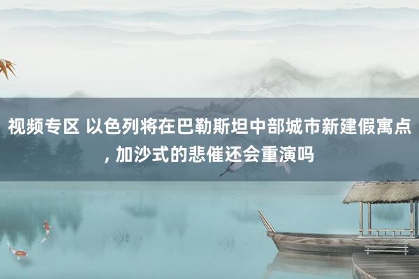 视频专区 以色列将在巴勒斯坦中部城市新建假寓点， 加沙式的悲催还会重演吗