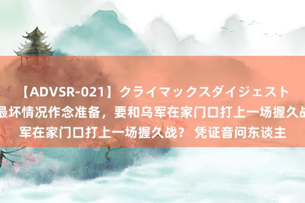 【ADVSR-021】クライマックスダイジェスト 姦鬼 ’10 普京在为最坏情况作念准备，要和乌军在家门口打上一场握久战？ 凭证音问东谈主