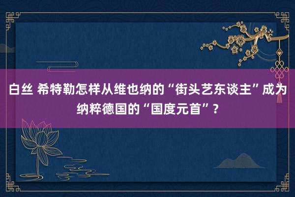 白丝 希特勒怎样从维也纳的“街头艺东谈主”成为纳粹德国的“国度元首”？