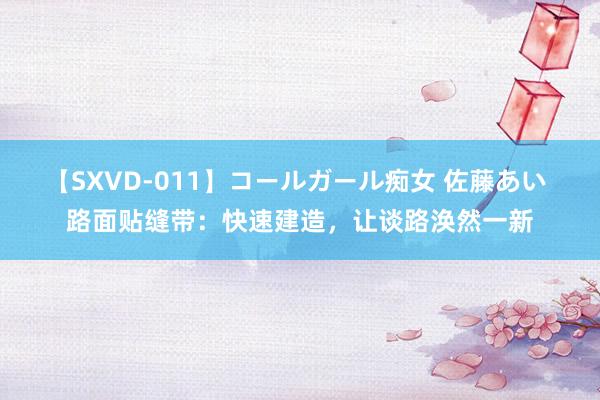 【SXVD-011】コールガール痴女 佐藤あい 路面贴缝带：快速建造，让谈路涣然一新