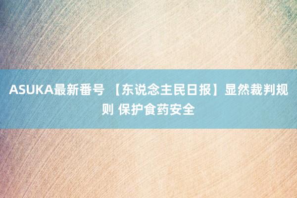 ASUKA最新番号 【东说念主民日报】显然裁判规则 保护食药安全