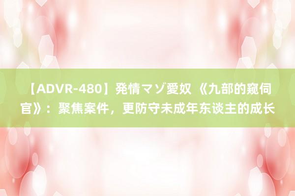 【ADVR-480】発情マゾ愛奴 《九部的窥伺官》：聚焦案件，更防守未成年东谈主的成长