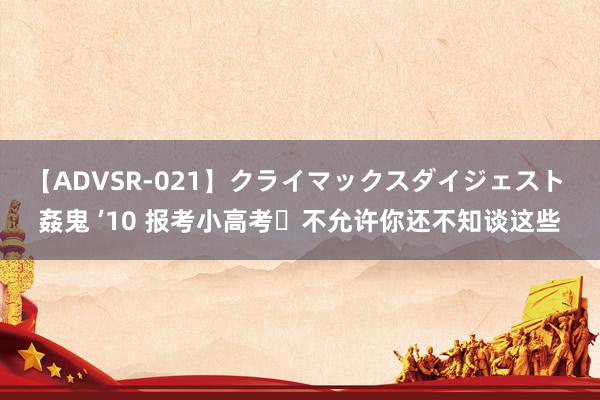 【ADVSR-021】クライマックスダイジェスト 姦鬼 ’10 报考小高考❌不允许你还不知谈这些