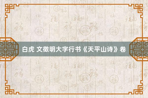 白虎 文徵明大字行书《天平山诗》卷