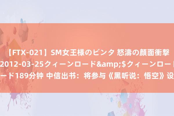 【FTX-021】SM女王様のビンタ 怒濤の顔面衝撃3時間</a>2012-03-25クィーンロード&$クィーンロード189分钟 中信出书：将参与《黑听说：悟空》设定集的出书刊行，正制定筹画