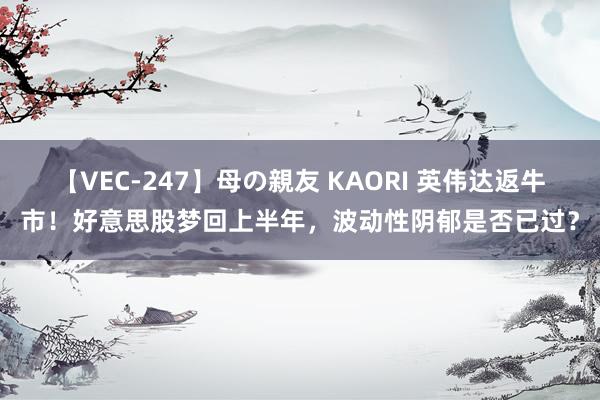 【VEC-247】母の親友 KAORI 英伟达返牛市！好意思股梦回上半年，波动性阴郁是否已过？