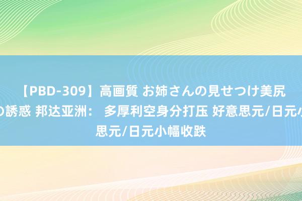 【PBD-309】高画質 お姉さんの見せつけ美尻＆美脚の誘惑 邦达亚洲： 多厚利空身分打压 好意思元/日元小幅收跌